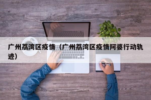 广州荔湾区疫情（广州荔湾区疫情阿婆行动轨迹）
