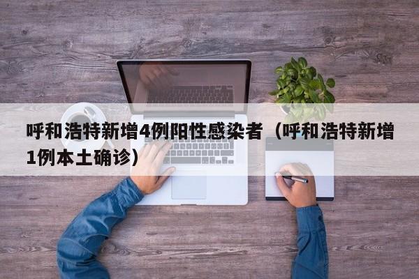 呼和浩特新增4例阳性感染者（呼和浩特新增1例本土确诊）