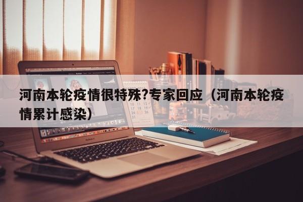 河南本轮疫情很特殊?专家回应（河南本轮疫情累计感染）