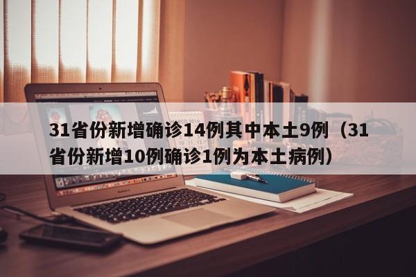 31省份新增确诊14例其中本土9例（31省份新增10例确诊1例为本土病例）