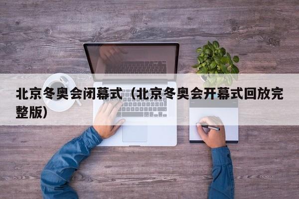 北京冬奥会闭幕式（北京冬奥会开幕式回放完整版）