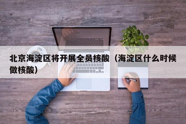 北京海淀区将开展全员核酸（海淀区什么时候做核酸）