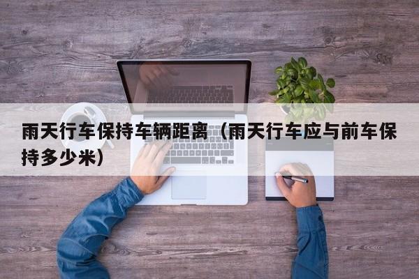 雨天行车保持车辆距离（雨天行车应与前车保持多少米）