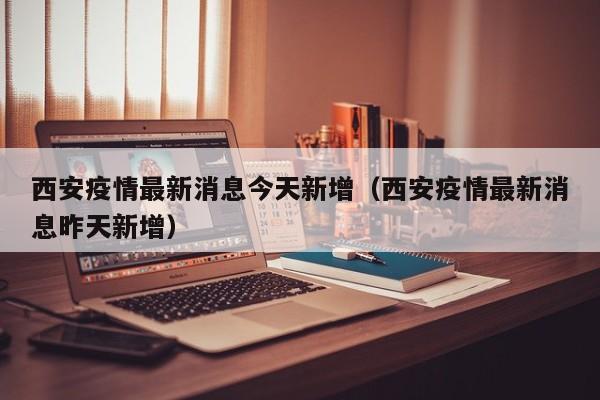 西安疫情最新消息今天新增（西安疫情最新消息昨天新增）