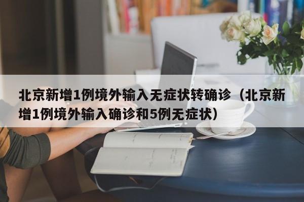北京新增1例境外输入无症状转确诊（北京新增1例境外输入确诊和5例无症状）