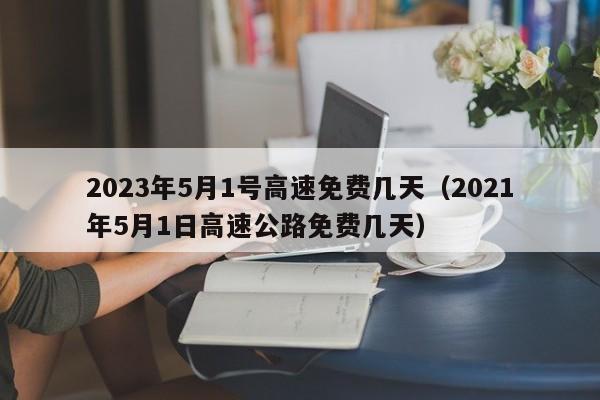 2023年5月1号高速免费几天（2021年5月1日高速公路免费几天）