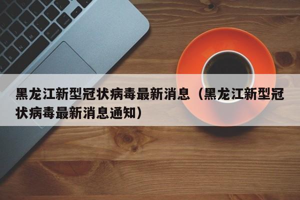 黑龙江新型冠状病毒最新消息（黑龙江新型冠状病毒最新消息通知）