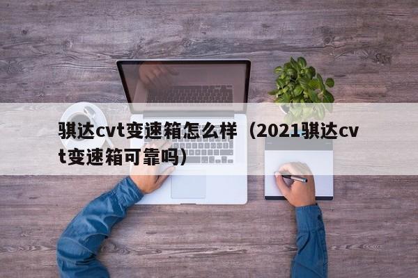 骐达cvt变速箱怎么样（2021骐达cvt变速箱可靠吗）