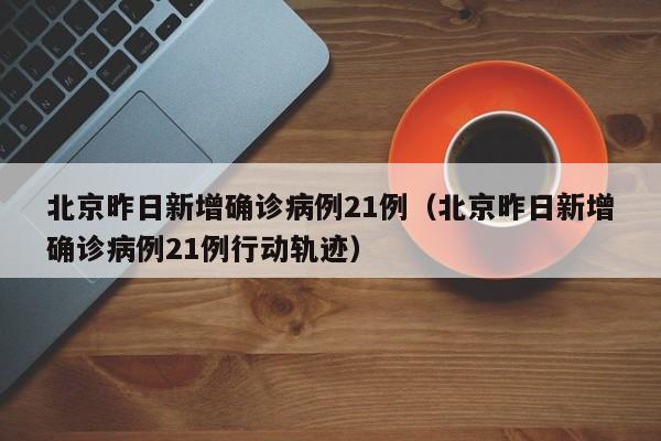 北京昨日新增确诊病例21例（北京昨日新增确诊病例21例行动轨迹）