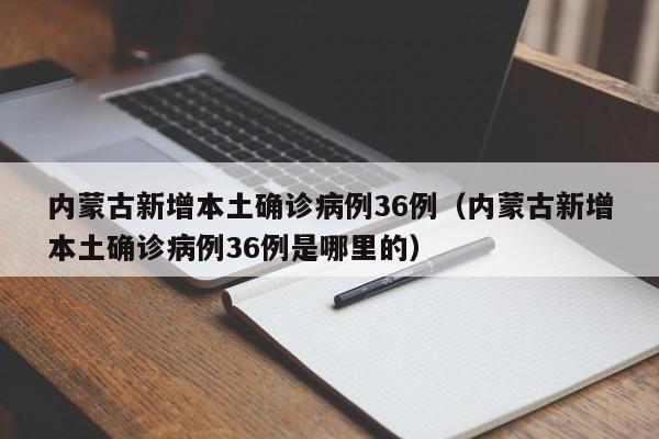 内蒙古新增本土确诊病例36例（内蒙古新增本土确诊病例36例是哪里的）