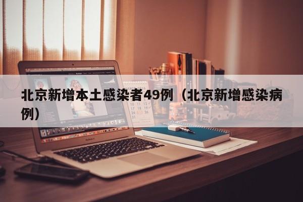 北京新增本土感染者49例（北京新增感染病例）