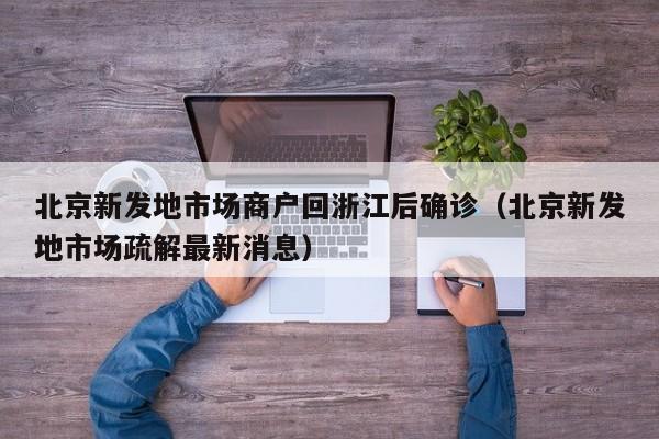 北京新发地市场商户回浙江后确诊（北京新发地市场疏解最新消息）