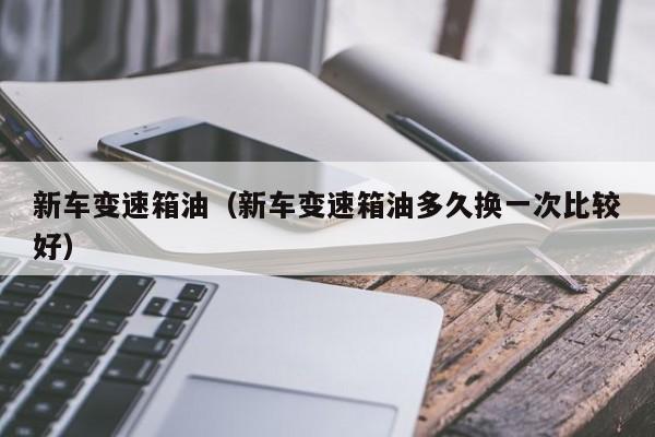 新车变速箱油（新车变速箱油多久换一次比较好）