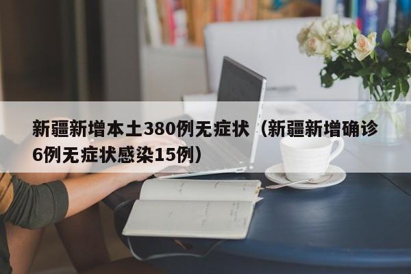 新疆新增本土380例无症状（新疆新增确诊6例无症状感染15例）