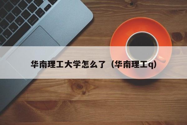 华南理工大学怎么了（华南理工q）