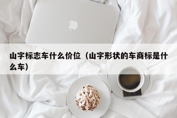 山字标志车什么价位（山字形状的车商标是什么车）