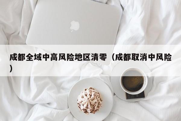 成都全域中高风险地区清零（成都取消中风险）