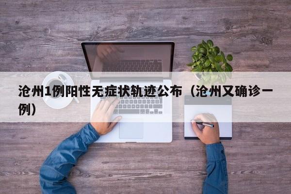 沧州1例阳性无症状轨迹公布（沧州又确诊一例）