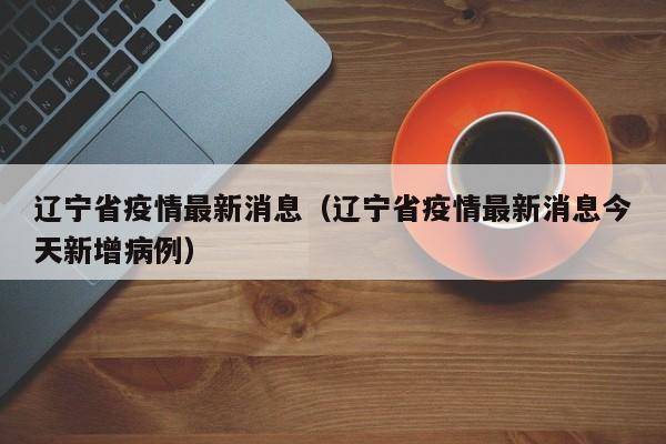 辽宁省疫情最新消息（辽宁省疫情最新消息今天新增病例）