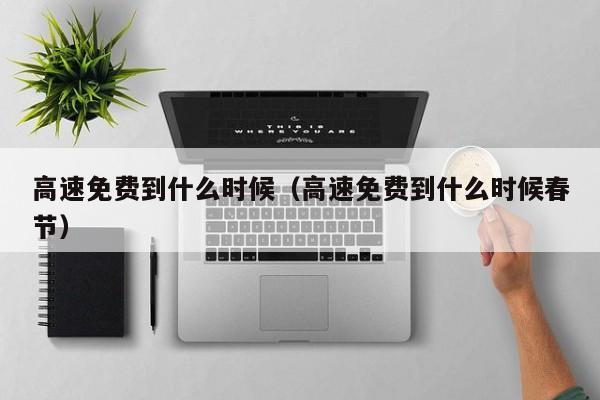 高速免费到什么时候（高速免费到什么时候春节）