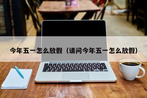 今年五一怎么放假（请问今年五一怎么放假）