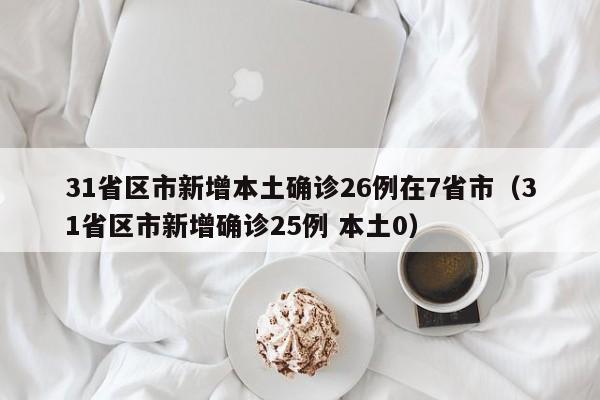 31省区市新增本土确诊26例在7省市（31省区市新增确诊25例 本土0）