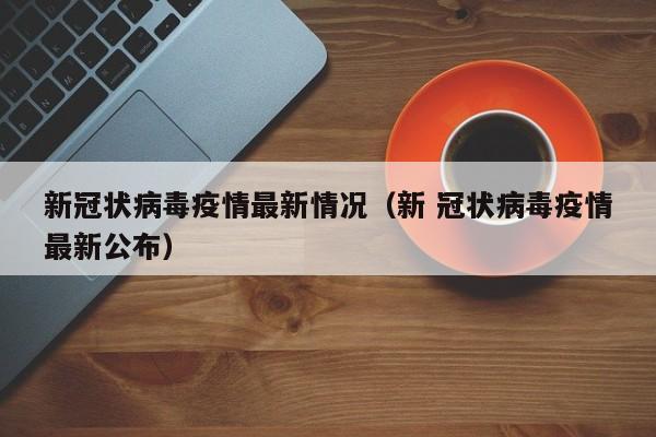 新冠状病毒疫情最新情况（新 冠状病毒疫情最新公布）
