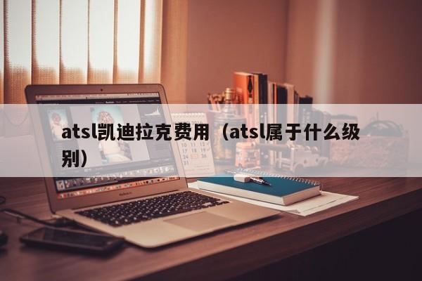 atsl凯迪拉克费用（atsl属于什么级别）