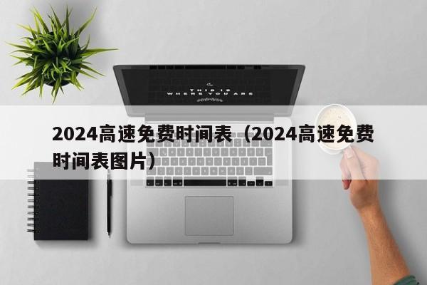2024高速免费时间表（2024高速免费时间表图片）