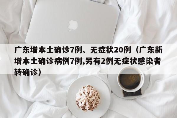 广东增本土确诊7例、无症状20例（广东新增本土确诊病例7例,另有2例无症状感染者转确诊）