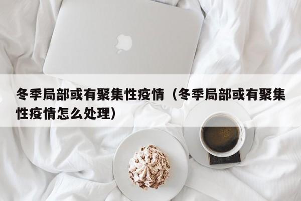 冬季局部或有聚集性疫情（冬季局部或有聚集性疫情怎么处理）