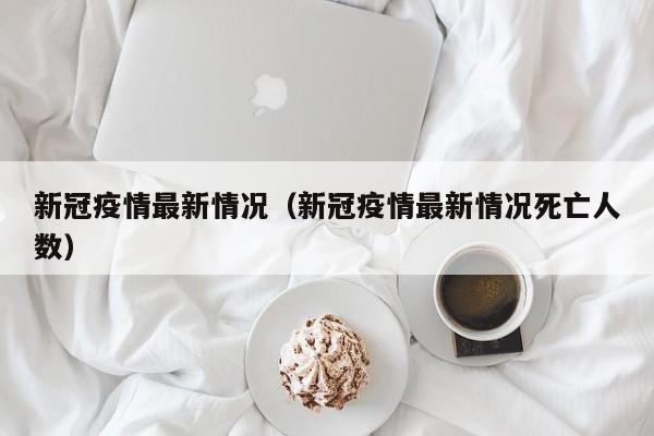新冠疫情最新情况（新冠疫情最新情况死亡人数）
