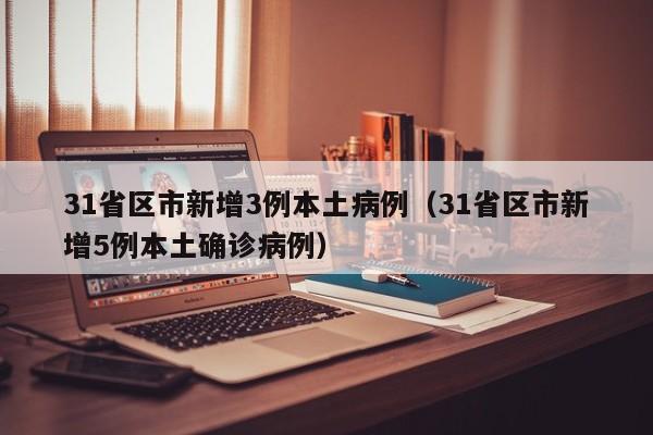 31省区市新增3例本土病例（31省区市新增5例本土确诊病例）