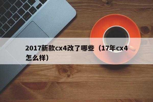 2017新款cx4改了哪些（17年cx4怎么样）