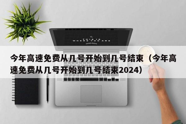 今年高速免费从几号开始到几号结束（今年高速免费从几号开始到几号结束2024）