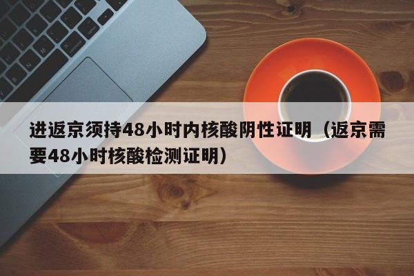进返京须持48小时内核酸阴性证明（返京需要48小时核酸检测证明）