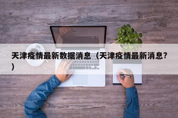 天津疫情最新数据消息（天津疫情最新消息?）