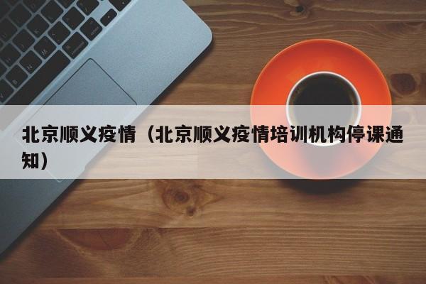 北京顺义疫情（北京顺义疫情培训机构停课通知）