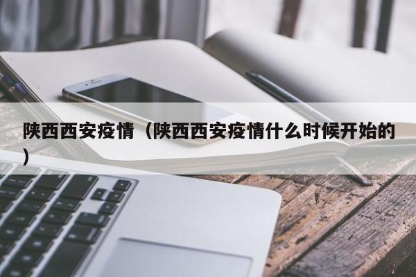 陕西西安疫情（陕西西安疫情什么时候开始的）