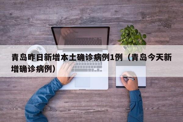 青岛昨日新增本土确诊病例1例（青岛今天新增确诊病例）
