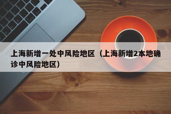 上海新增一处中风险地区（上海新增2本地确诊中风险地区）