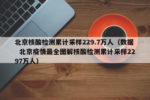 北京核酸检测累计采样229.7万人（数据  北京疫情最全图解核酸检测累计采样2297万人）
