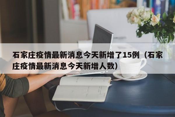 石家庄疫情最新消息今天新增了15例（石家庄疫情最新消息今天新增人数）