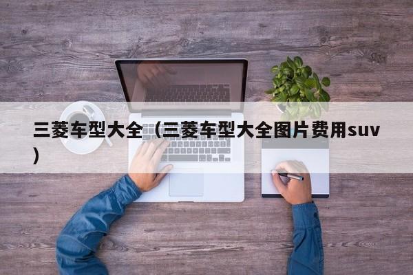 三菱车型大全（三菱车型大全图片费用suv）
