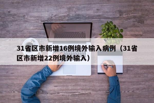 31省区市新增16例境外输入病例（31省区市新增22例境外输入）