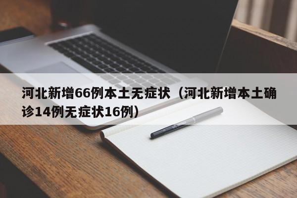 河北新增66例本土无症状（河北新增本土确诊14例无症状16例）