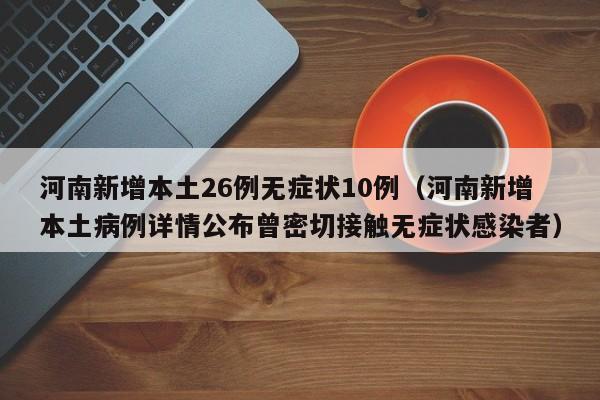 河南新增本土26例无症状10例（河南新增本土病例详情公布曾密切接触无症状感染者）