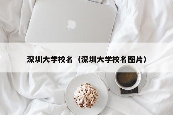 深圳大学校名（深圳大学校名图片）