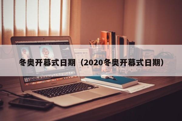 冬奥开幕式日期（2020冬奥开幕式日期）
