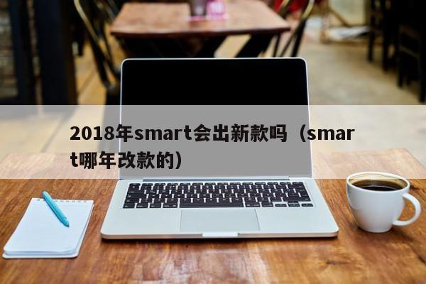 2018年smart会出新款吗（smart哪年改款的）